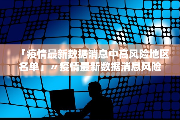 「疫情最新数据消息中高风险地区名单」〃疫情最新数据消息风险等级
