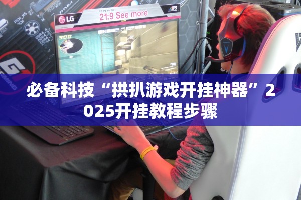 必备科技“拱扒游戏开挂神器	”2025开挂教程步骤