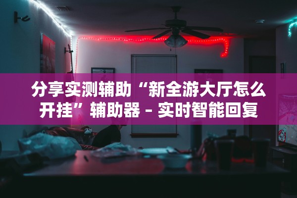 分享实测辅助“新全游大厅怎么开挂”辅助器 – 实时智能回复