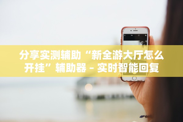分享实测辅助“新全游大厅怎么开挂	”辅助器 – 实时智能回复