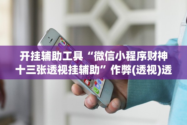 开挂辅助工具“微信小程序财神十三张透视挂辅助”作弊(透视)透视辅助 