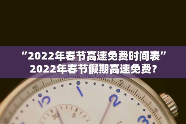 “2022年春节高速免费时间表” 2022年春节假期高速免费？