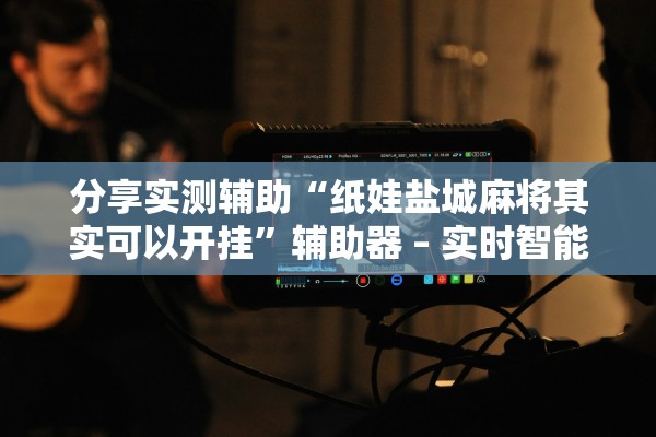 分享实测辅助“纸娃盐城麻将其实可以开挂”辅助器 – 实时智能回复