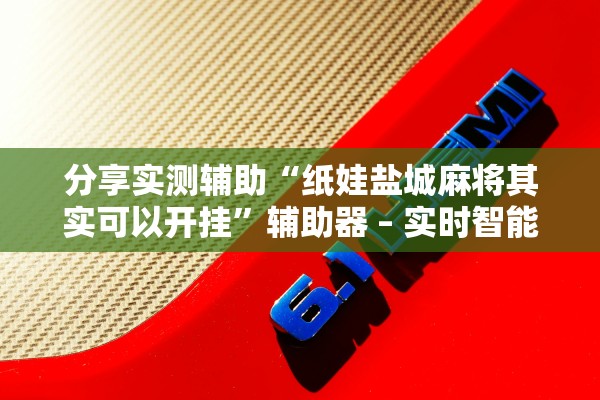 分享实测辅助“纸娃盐城麻将其实可以开挂”辅助器 – 实时智能回复