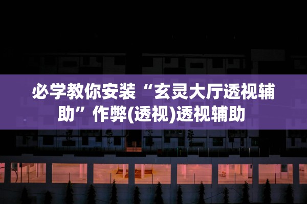 必学教你安装“玄灵大厅透视辅助”作弊(透视)透视辅助 