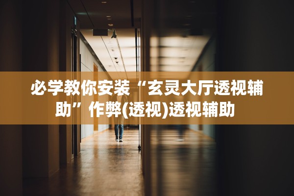 必学教你安装“玄灵大厅透视辅助	”作弊(透视)透视辅助 