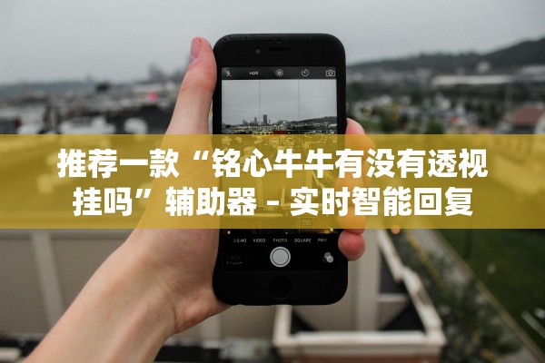 推荐一款“铭心牛牛有没有透视挂吗”辅助器 – 实时智能回复