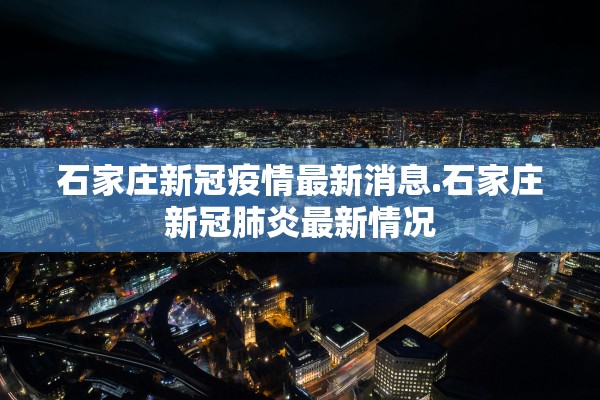 石家庄新冠疫情最新消息.石家庄新冠肺炎最新情况