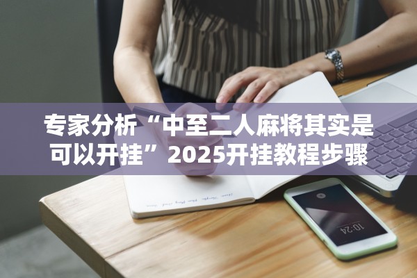 专家分析“中至二人麻将其实是可以开挂”2025开挂教程步骤