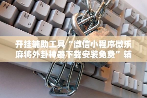 开挂辅助工具“微信小程序微乐麻将外卦神器下载安装免费”辅助器 – 实时智能回复