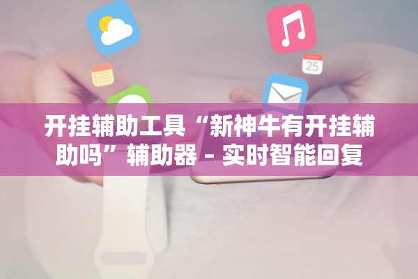 开挂辅助工具“新神牛有开挂辅助吗”辅助器 – 实时智能回复