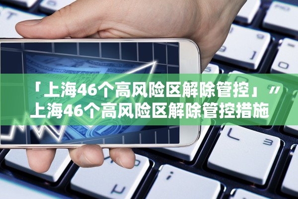「上海46个高风险区解除管控」〃上海46个高风险区解除管控措施