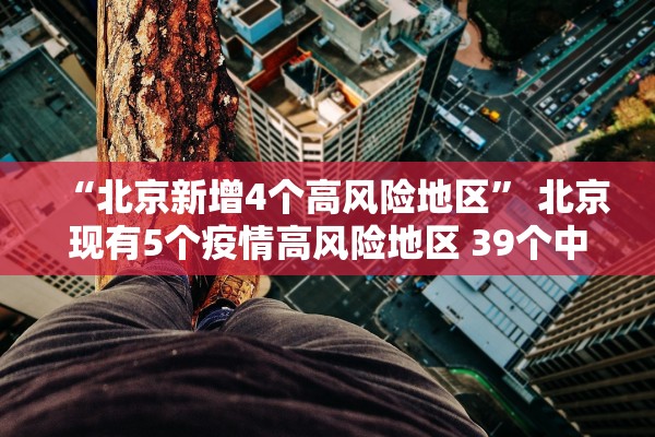 “北京新增4个高风险地区” 北京现有5个疫情高风险地区 39个中风险地区？
