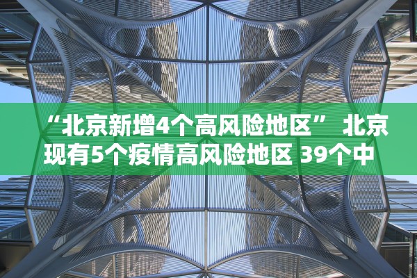 “北京新增4个高风险地区	” 北京现有5个疫情高风险地区 39个中风险地区？