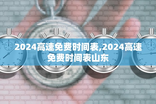 2024高速免费时间表,2024高速免费时间表山东 2024高速免费时间表,2024高速免费时间表山东