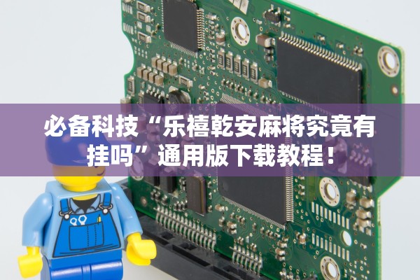 必备科技“乐禧乾安麻将究竟有挂吗”通用版下载教程！