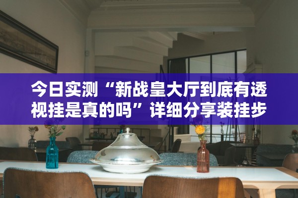 今日实测“新战皇大厅到底有透视挂是真的吗	”详细分享装挂步骤教程