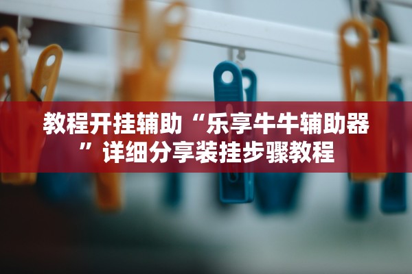 教程开挂辅助“乐享牛牛辅助器	”详细分享装挂步骤教程