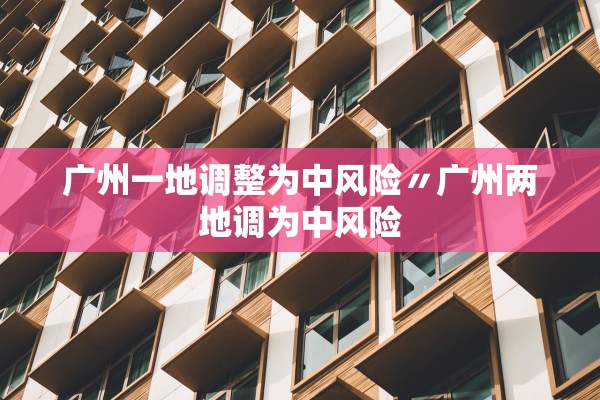 广州一地调整为中风险〃广州两地调为中风险