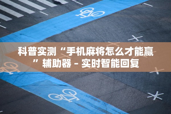 科普实测“手机麻将怎么才能赢”辅助器 – 实时智能回复