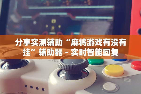 分享实测辅助“麻将游戏有没有挂”辅助器 – 实时智能回复