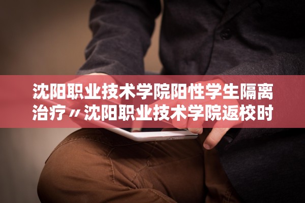 沈阳职业技术学院阳性学生隔离治疗〃沈阳职业技术学院返校时间