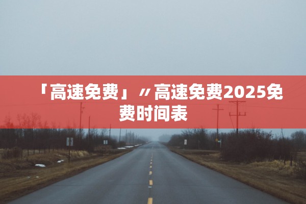 「高速免费」〃高速免费2025免费时间表