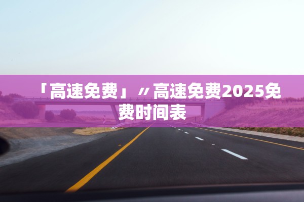 「高速免费」〃高速免费2025免费时间表