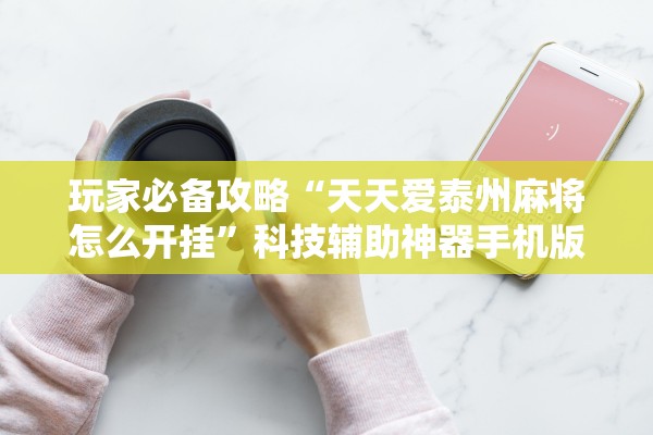 玩家必备攻略“天天爱泰州麻将怎么开挂”科技辅助神器手机版教程