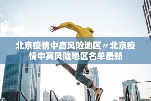 北京疫情中高风险地区〃北京疫情中高风险地区名单最新