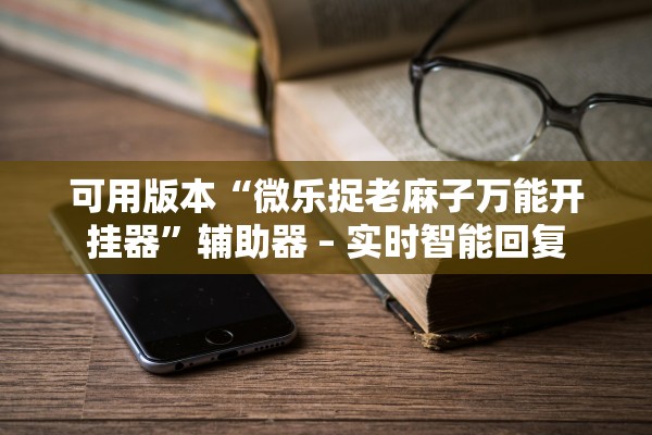 可用版本“微乐捉老麻子万能开挂器”辅助器 – 实时智能回复