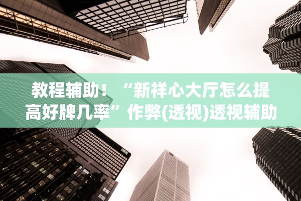 教程辅助！“新祥心大厅怎么提高好牌几率	”作弊(透视)透视辅助 