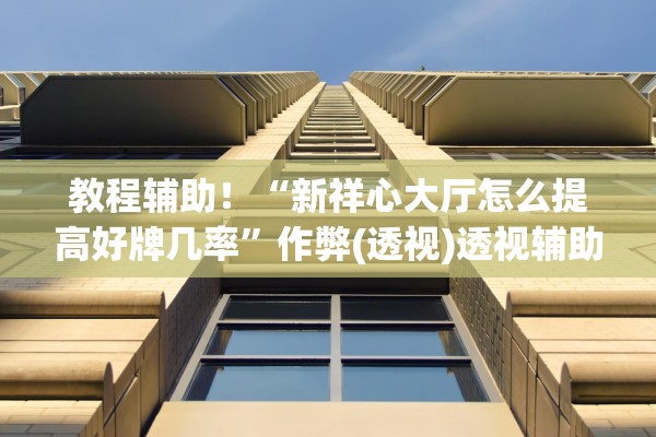 教程辅助！“新祥心大厅怎么提高好牌几率”作弊(透视)透视辅助 