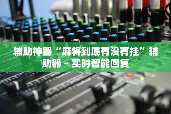 辅助神器“麻将到底有没有挂”辅助器 – 实时智能回复