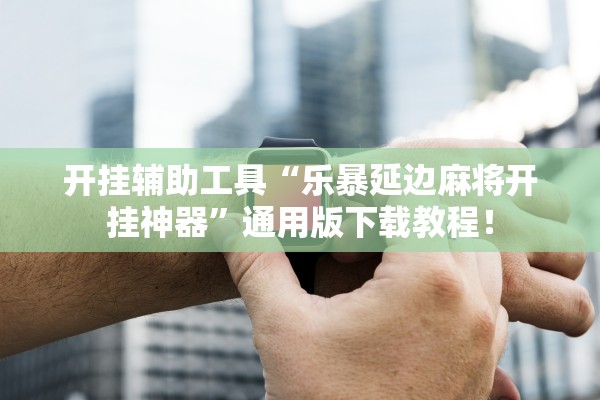 开挂辅助工具“乐暴延边麻将开挂神器”通用版下载教程！