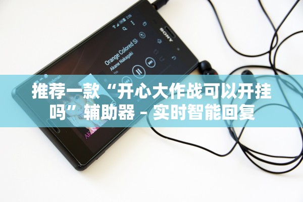 推荐一款“开心大作战可以开挂吗”辅助器 – 实时智能回复