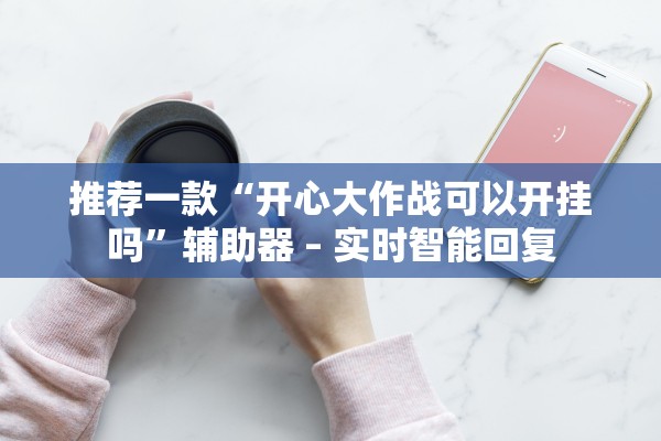 推荐一款“开心大作战可以开挂吗”辅助器 – 实时智能回复