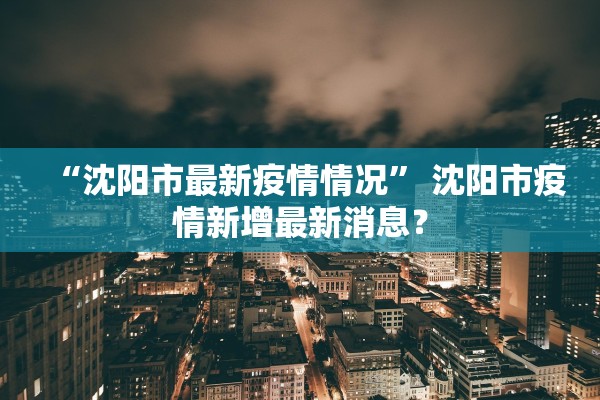 “沈阳市最新疫情情况	” 沈阳市疫情新增最新消息？