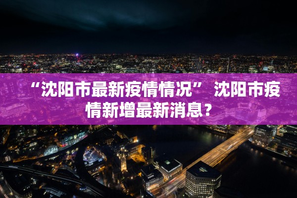 “沈阳市最新疫情情况” 沈阳市疫情新增最新消息？