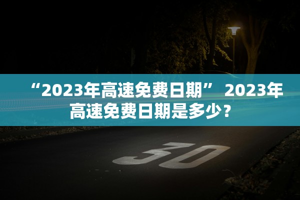 “2023年高速免费日期” 2023年高速免费日期是多少？