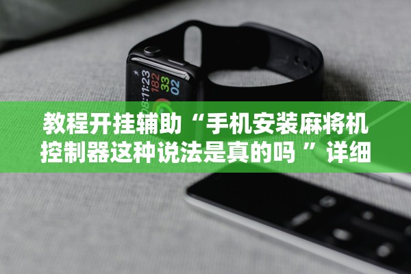 教程开挂辅助“手机安装麻将机控制器这种说法是真的吗 ”详细开挂教程