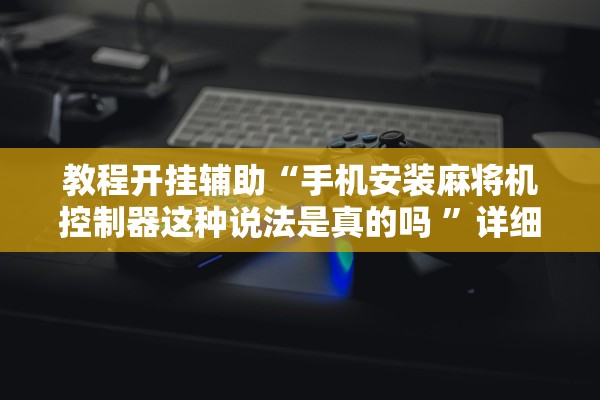 教程开挂辅助“手机安装麻将机控制器这种说法是真的吗 	”详细开挂教程