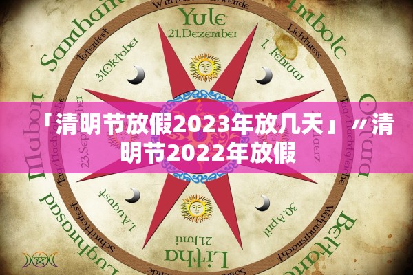 「清明节放假2023年放几天」〃清明节2022年放假
