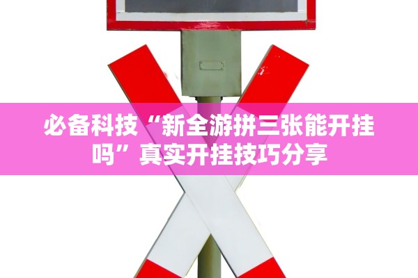 必备科技“新全游拼三张能开挂吗	”真实开挂技巧分享