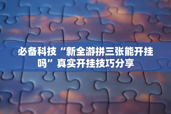 必备科技“新全游拼三张能开挂吗	”真实开挂技巧分享
