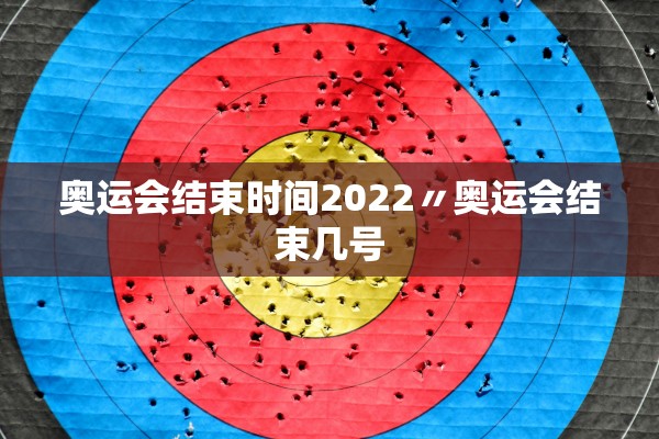 奥运会结束时间2022〃奥运会结束几号