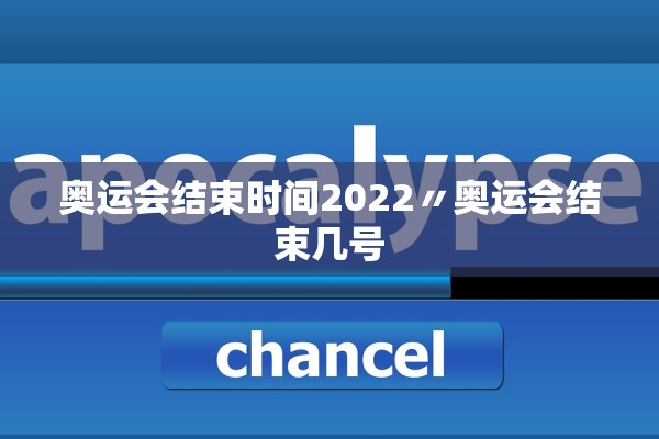 奥运会结束时间2022〃奥运会结束几号
