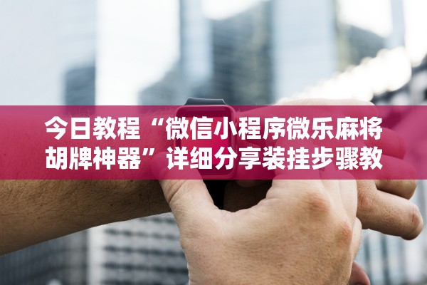 今日教程“微信小程序微乐麻将胡牌神器”详细分享装挂步骤教程