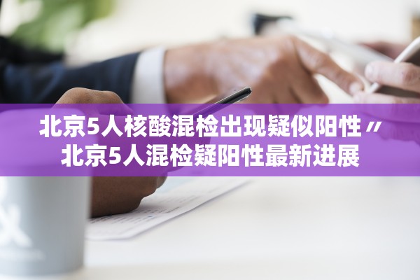 北京5人核酸混检出现疑似阳性〃北京5人混检疑阳性最新进展 北京5人核酸混检出现疑似阳性〃北京5人混检疑阳性最新进展