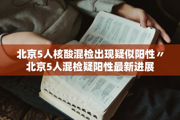 北京5人核酸混检出现疑似阳性〃北京5人混检疑阳性最新进展 北京5人核酸混检出现疑似阳性〃北京5人混检疑阳性最新进展